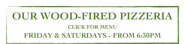OUR WOOD-FIRED PIZZERIA
CLICK FOR MENU
FRIDAY & SATURDAYS - FROM 6:30PM
