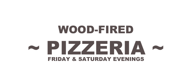 WOOD-FIRED 
~ PIZZERIA ~
FRIDAY & SATURDAY EVENINGS
